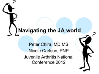 Navigating the JA world

    Peter Chira, MD MS
    Nicole Carlson, PNP
  Juvenile Arthritis National
     Conference 2012
 