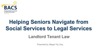 Helping Seniors Navigate from
Social Services to Legal Services
Landlord Tenant Law
Presented by: Megan Yip, Esq.
 