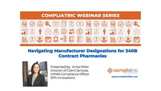 www.compliantfqhc.com
Navigating Manufacturer Designations for 340B
Contract Pharmacies
COMPLIATRIC WEBINAR SERIES
Presented by: Anita Miller
Director of Client Services
HIPAA Compliance Officer
RPh Innovations
 