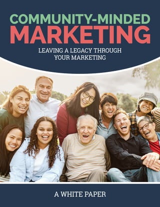 A WHITE PAPER
COMMUNITY-MINDED
MARKETING
LEAVING A LEGACY THROUGH
YOUR MARKETING
 