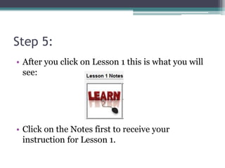 Step 5:
• After you click on Lesson 1 this is what you will
see:
• Click on the Notes first to receive your
instruction for Lesson 1.
 