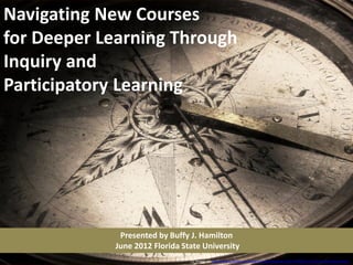 Navigating New Courses
for Deeper Learning Through
Inquiry and
Participatory Learning




             Presented by Buffy J. Hamilton
            June 2012 Florida State University
                                CC image via http://www.flickr.com/photos/waltstoneburner/6170496511/sizes/l/in/photostream/
 
