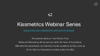 Kissmetrics Webinar Series
NAVIGATING NEXT GENERATION AFFILIATE PROGRAMS
The webinar starts at 11am Pacific Time
Slides and Recording will be sent out within 24 hours of the webinar
Q&A after the presentation, but feel free to enter questions as they come up
10 min Demo of Kissmetrics Analytics after the Q&A
 