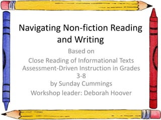 Navigating Non-fiction Reading
and Writing
Based on
Close Reading of Informational Texts
Assessment-Driven Instruction in Grades
3-8
by Sunday Cummings
Workshop leader: Deborah Hoover
 