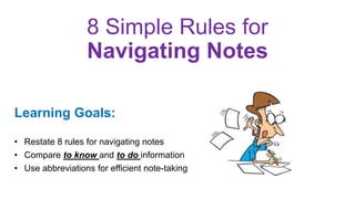 8 Simple Rules for
Navigating Notes
Learning Goals:
• Restate 8 rules for navigating notes
• Compare to know and to do information
• Use abbreviations for efficient note-taking
 