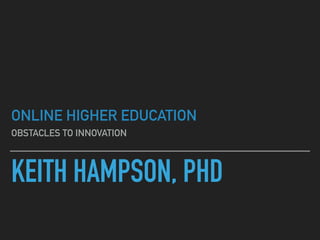 KEITH HAMPSON, PHD
ONLINE HIGHER EDUCATION
OBSTACLES TO INNOVATION
 