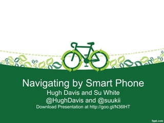Navigating by Smart Phone
Hugh Davis and Su White
@HughDavis and @suukii
Download Presentation at http://goo.gl/N36lHT
 