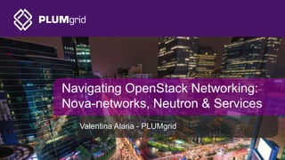Navigating OpenStack Networking:
Nova-networks, Neutron & Services
Valentina Alaria - PLUMgrid
 