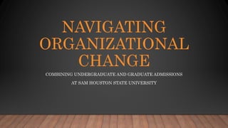 NAVIGATING
ORGANIZATIONAL
CHANGE
COMBINING UNDERGRADUATE AND GRADUATE ADMISSIONS
AT SAM HOUSTON STATE UNIVERSITY
 