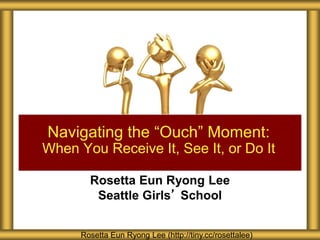 Navigating the “Ouch” Moment: 
When You Receive It, See It, or Do It 
Rosetta Eun Ryong Lee 
Seattle Girls’ School 
Rosetta Eun Ryong Lee (http://tiny.cc/rosettalee) 
 