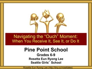 Pine Point School
Grades 6-9
Rosetta Eun Ryong Lee
Seattle Girls’ School
Navigating the “Ouch” Moment:
When You Receive It, See It, or Do It
Rosetta Eun Ryong Lee (http://tiny.cc/rosettalee)
 