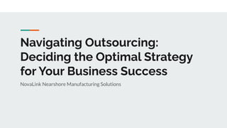 Navigating Outsourcing:
Deciding the Optimal Strategy
for Your Business Success
NovaLink Nearshore Manufacturing Solutions
 