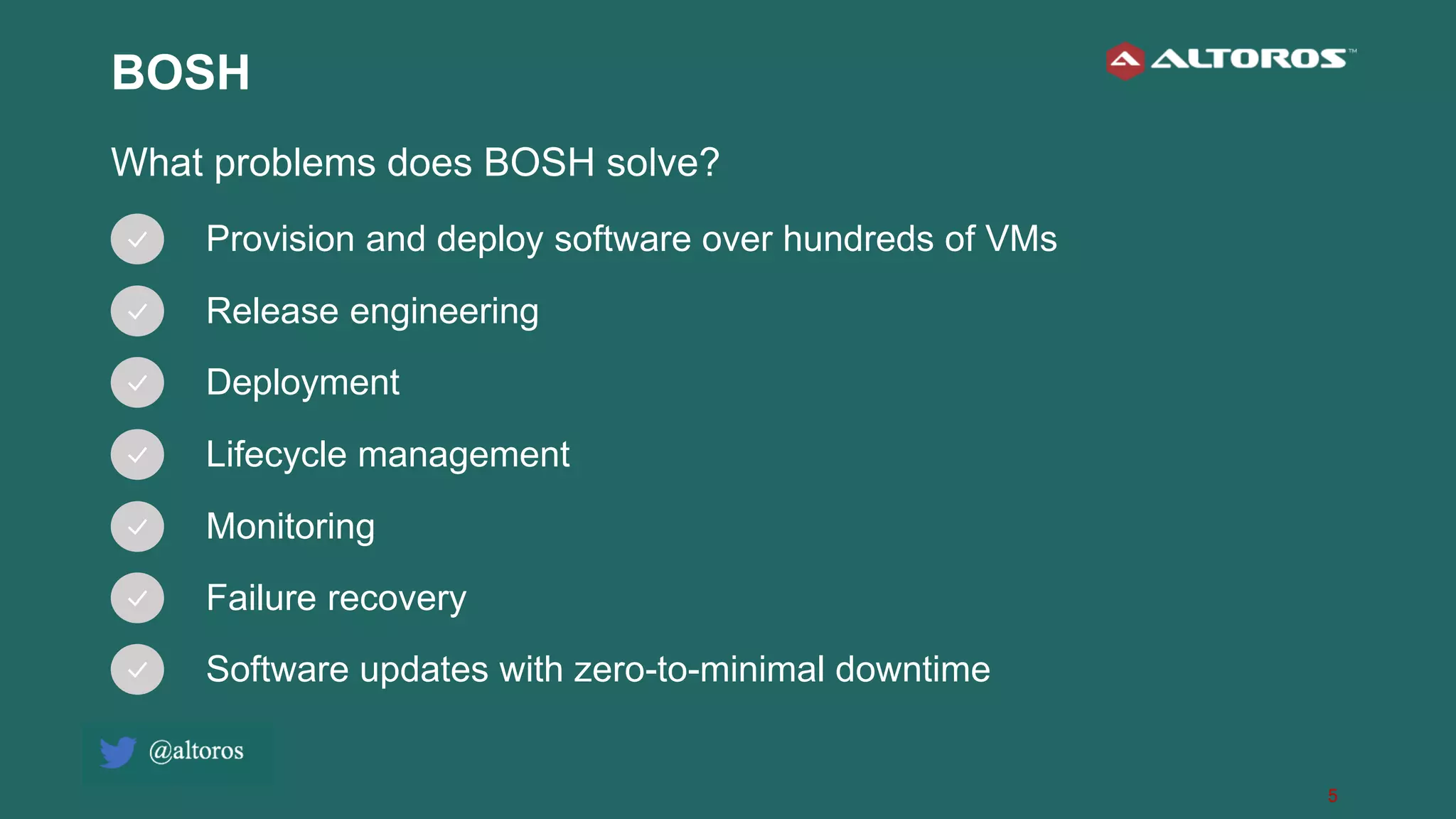 5
BOSH
What problems does BOSH solve?
Provision and deploy software over hundreds of VMs
Release engineering
Deployment
Lifecycle management
Monitoring
Failure recovery
Software updates with zero-to-minimal downtime
 