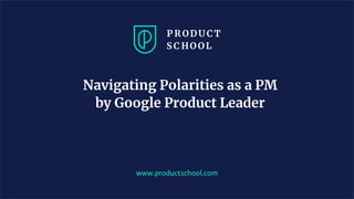 Navigating Polarities as a PM
by Google Product Leader
www.productschool.com
 