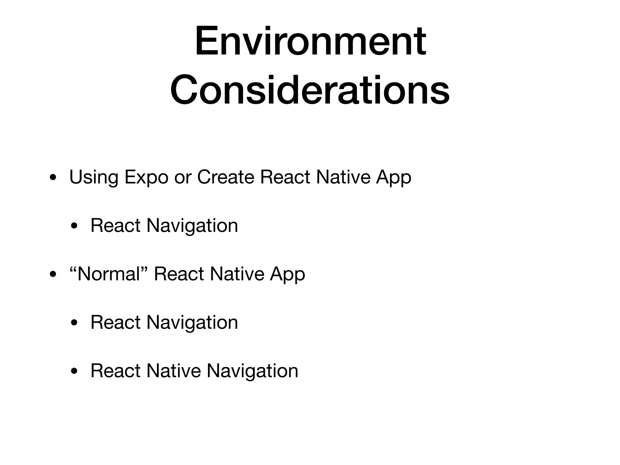 Environment
Considerations
• Using Expo or Create React Native App

• React Navigation

• “Normal” React Native App

• React Navigation

• React Native Navigation
 