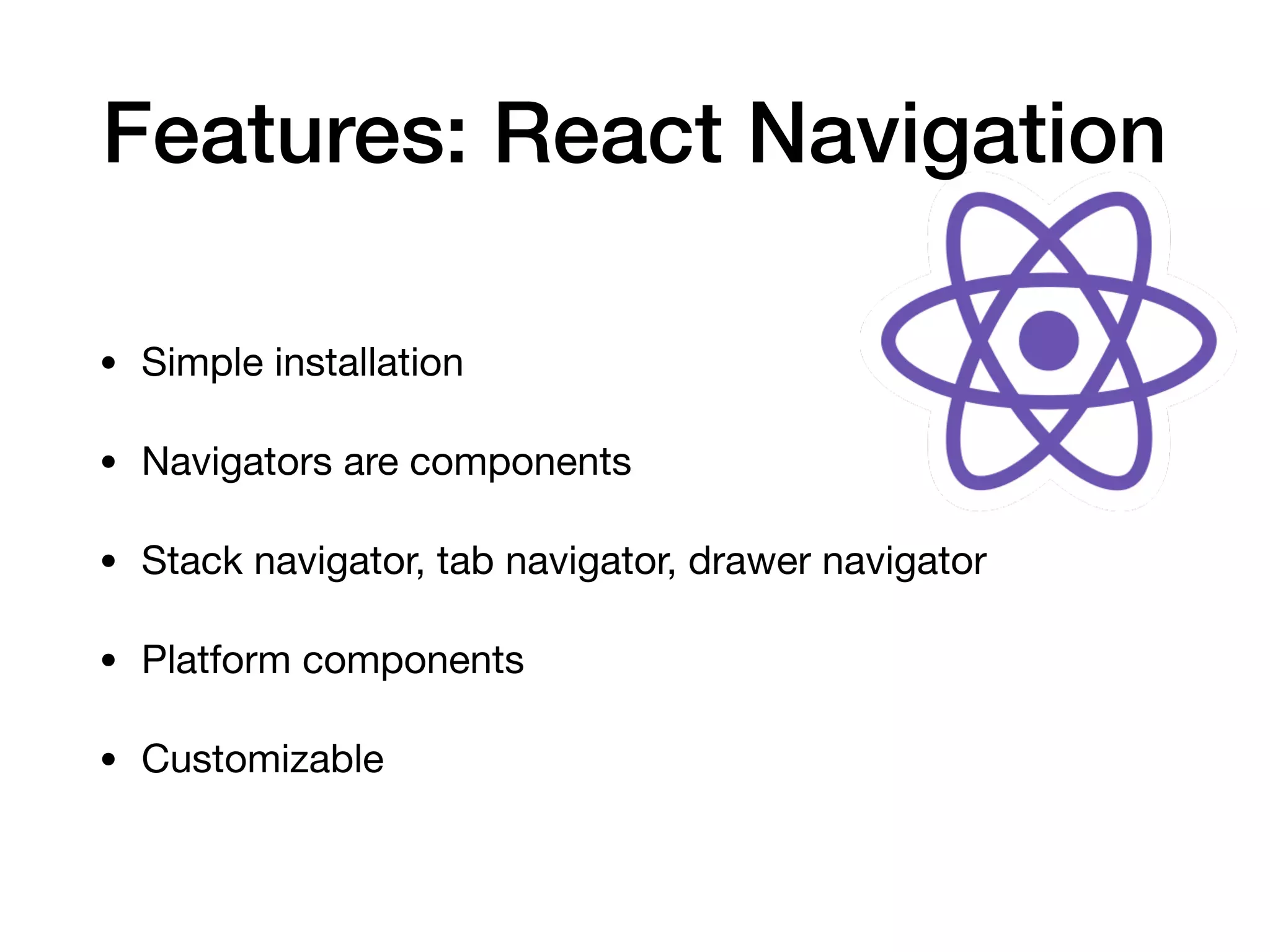 Features: React Navigation
• Simple installation

• Navigators are components

• Stack navigator, tab navigator, drawer navigator

• Platform components

• Customizable
 
