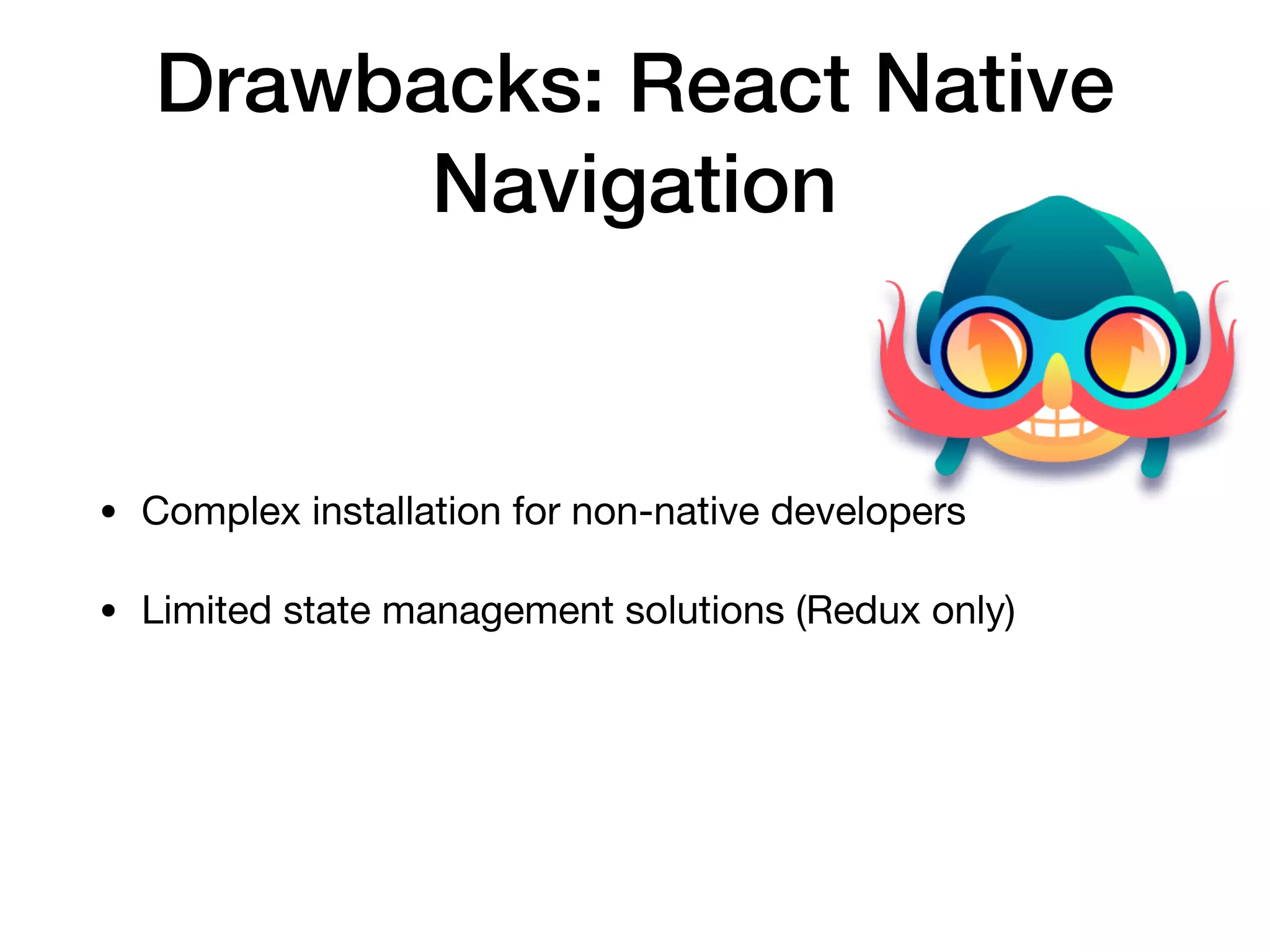 Drawbacks: React Native
Navigation
• Complex installation for non-native developers

• Limited state management solutions (Redux only)
 