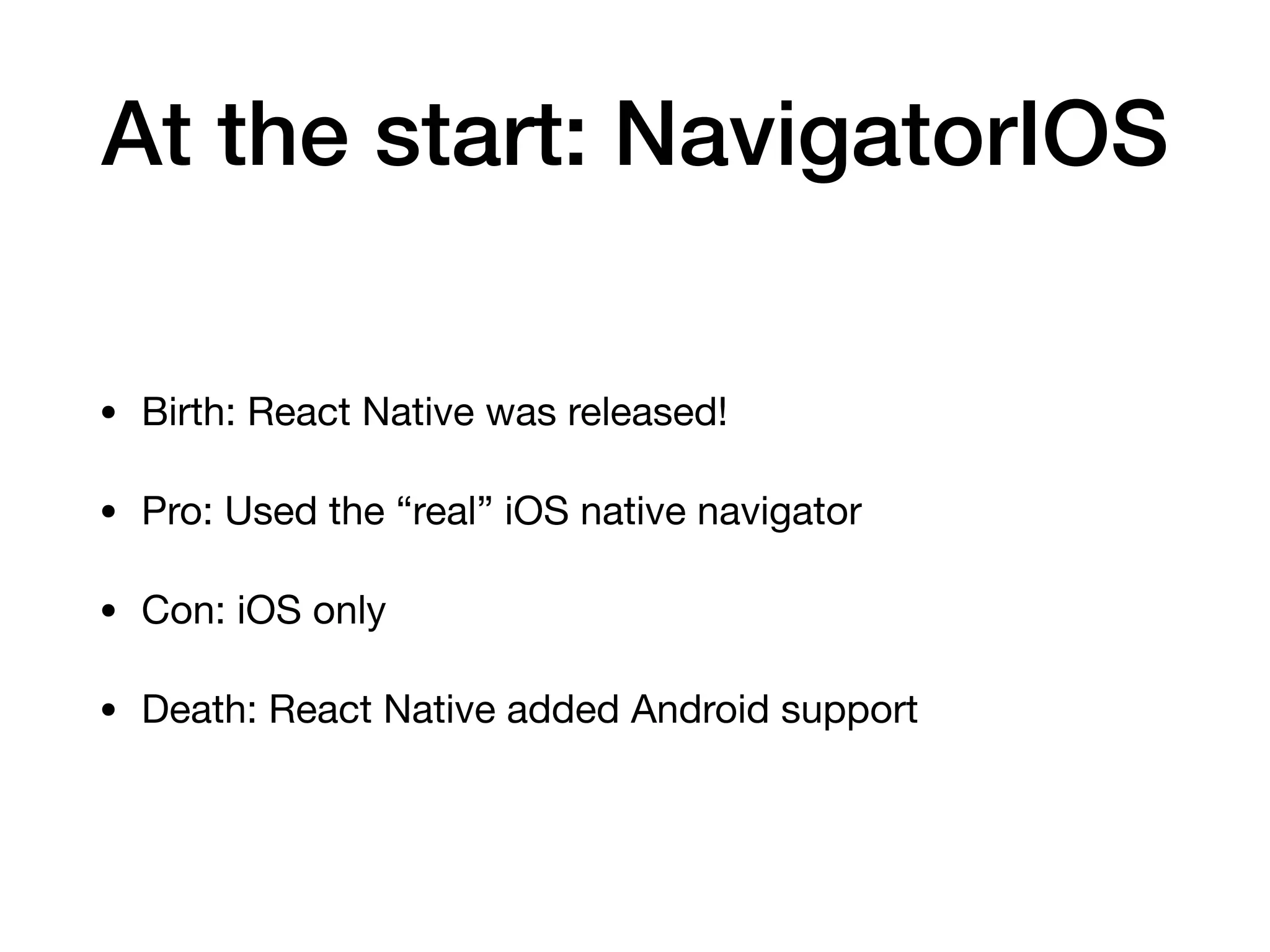 At the start: NavigatorIOS
• Birth: React Native was released!

• Pro: Used the “real” iOS native navigator

• Con: iOS only

• Death: React Native added Android support
 