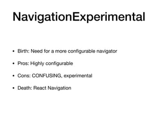NavigationExperimental
• Birth: Need for a more conﬁgurable navigator

• Pros: Highly conﬁgurable

• Cons: CONFUSING, experimental

• Death: React Navigation
 