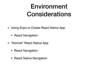 Environment
Considerations
• Using Expo or Create React Native App

• React Navigation

• “Normal” React Native App

• React Navigation

• React Native Navigation
 