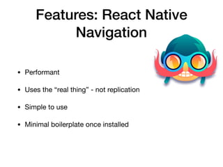 Features: React Native
Navigation
• Performant

• Uses the “real thing” - not replication

• Simple to use

• Minimal boilerplate once installed
 