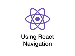 Using React
Navigation
 