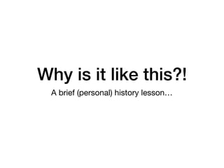 Why is it like this?!
A brief (personal) history lesson…
 
