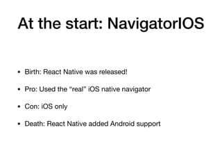 At the start: NavigatorIOS
• Birth: React Native was released!

• Pro: Used the “real” iOS native navigator

• Con: iOS only

• Death: React Native added Android support
 