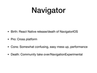 Navigator
• Birth: React Native release/death of NavigatorIOS

• Pro: Cross platform

• Cons: Somewhat confusing, easy mess up, performance

• Death: Community take over/NavigationExperimental
 