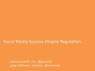 Social Media Success Despite Regulation jaimepunishill - citi - @jpunishill gregmatthews - humana - @chimoose 