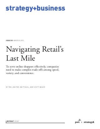 strategy+business
ISSUE 81 WINTER 2015
REPRINT 00369
BY TIM LASETER, MATT EGOL, AND SCOTT BAUER
Navigating Retail’s
Last Mile
To serve online shoppers effectively, companies
need to make complex trade-offs among speed,
variety, and convenience.
 