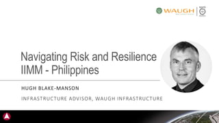 Navigating Risk and Resilience
IIMM - Philippines
HUGH BLAKE-MANSON
INFRASTRUCTURE ADVISOR, WAUGH INFRASTRUCTURE
 