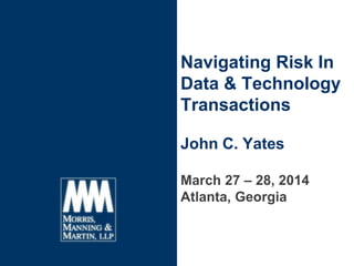 Navigating Risk In
Data & Technology
Transactions
John C. Yates
March 27 – 28, 2014
Atlanta, Georgia
 
