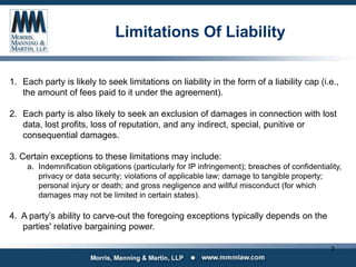 Limitations Of Liability
1. Each party is likely to seek limitations on liability in the form of a liability cap (i.e.,
th...