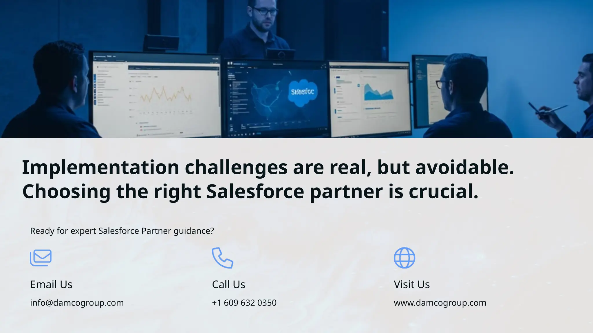 Implementation challenges are real, but avoidable.
Choosing the right Salesforce partner is crucial.
Ready for expert Salesforce Partner guidance?
Email Us
info@damcogroup.com
Call Us
+1 609 632 0350
Visit Us
www.damcogroup.com
 