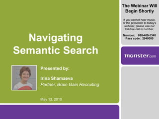 The Webinar Will Begin Shortly If you cannot hear music,  or the presenter to today's webinar, please use our toll-free call in number.  Number:  	888-469-1348  Pass code:  2940000 Navigating Semantic Search Presented by: Irina Shamaeva Partner, Brain Gain Recruiting May 13, 2010 