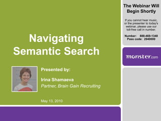 The Webinar Will Begin Shortly,[object Object],If you cannot hear music,  or the presenter to today's webinar, please use our toll-free call in number. ,[object Object],Number:  	888-469-1348 ,[object Object],Pass code:  2940000,[object Object],Navigating Semantic Search,[object Object],Presented by:,[object Object],Irina Shamaeva,[object Object],Partner, Brain Gain Recruiting,[object Object],May 13, 2010,[object Object]