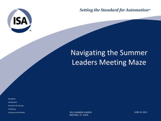 Navigating the Summer
                         Leaders Meeting Maze



Standards
Certification
Education & Training
Publishing
Conferences & Exhibits   2011 SUMMER LEADERS   JUNE 24, 2011
                         MEETING– ST. LOUIS
 