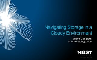 © 2013 HGST, INC.
Steve Campbell
Chief Technology Officer
Navigating Storage in a
Cloudy Environment
 
