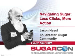 ©2010 SugarCRM Inc. All rights reserved. Navigating Sugar: Less Clicks, More Action Jason Nassi Sr. Director, Sugar Community 4/15/2010 1 