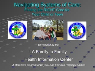 Navigating Systems of Care:
         Finding the RIGHT Care for
             Your Child or Teen




                    Developed by the

              LA Family to Family
         Health Information Center
A statewide program of Bayou Land Families Helping Families
 