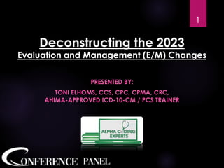 Deconstructing the 2023
Evaluation and Management (E/M) Changes
PRESENTED BY:
TONI ELHOMS, CCS, CPC, CPMA, CRC,
AHIMA-APPROVED ICD-10-CM / PCS TRAINER
1
 