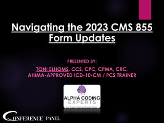 Navigating the 2023 CMS 855
Form Updates
PRESENTED BY:
TONI ELHOMS, CCS, CPC, CPMA, CRC,
AHIMA-APPROVED ICD-10-CM / PCS TRAINER
 