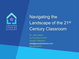 Navigating the
Landscape of the 21st
Century Classroom
Dr. Julie Carter
Co-Founder & CEO
GreyED Solutions
julie@greyedsolutions.com
952.856.0076
 