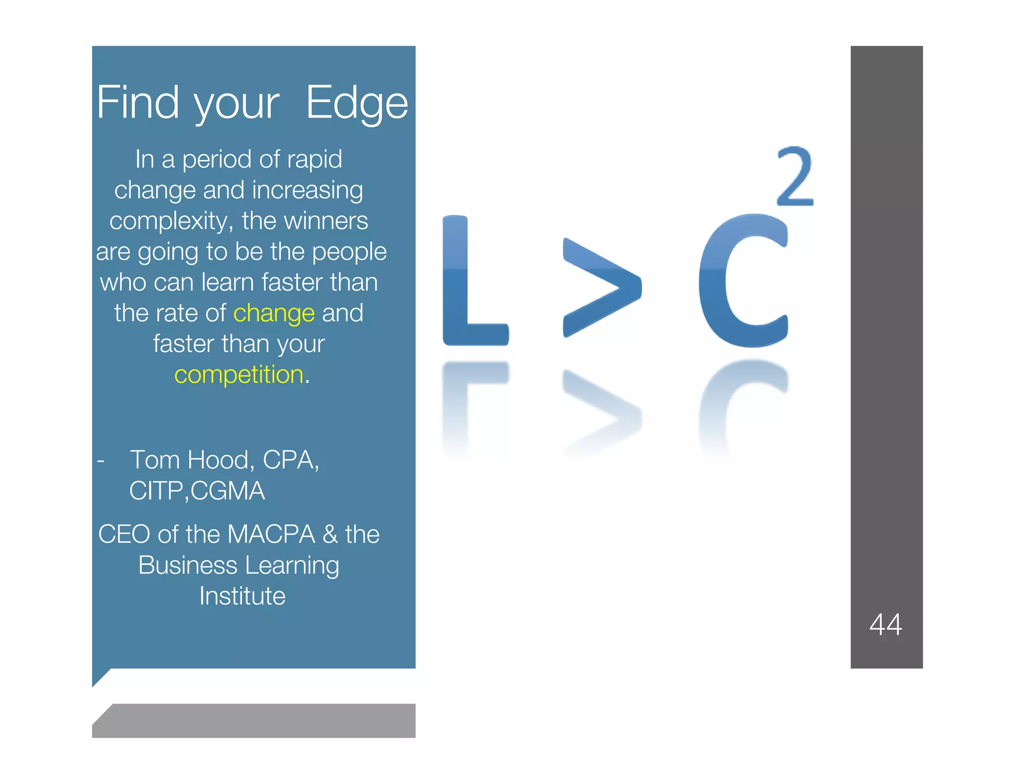 Find your Edge
    In a period of rapid
  change and increasing
 complexity, the winners
are going to be the people
who can learn faster than
  the rate of change and
      faster than your
        competition. 

-  Tom Hood, CPA,
   CITP,CGMA
CEO of the MACPA & the
  Business Learning
        Institute
                
                             44
 