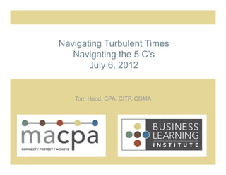 Navigating Turbulent Times
               Navigating the 5 C’s
                   July 6, 2012


                     Tom Hood, CPA, CITP, CGMA




MACPA-­‐Logo-­‐medium.jpg	
  
 