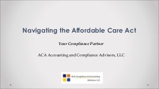 Navigating the Affordable Care Act
Your Compliance Partner
ACA Accounting and Compliance Advisors, LLC
 