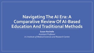 NavigatingThe AI Era: A
Comparative Review Of AI-Based
Education AndTraditional Methods
Susan Rochelle
Assistant Professor
A J Institute of Medical Sciences and Research Centre
 