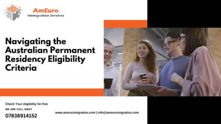 Navigating the
Australian Permanent
Residency Eligibility
Criteria
Check Your eligibility for free
WE ARE CALL AWAY
07838914152
www.ameuromigration.com | info@ameuromigration.com
 