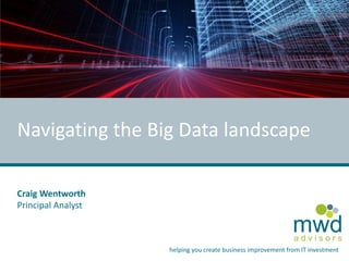 a d v i s o r s
mwd
helping you create business improvement from IT investment
Navigating the Big Data landscape
Craig Wentworth
Principal Analyst
 
